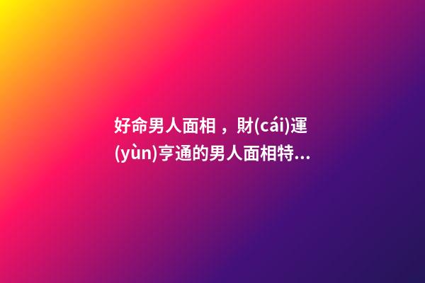 好命男人面相，財(cái)運(yùn)亨通的男人面相特征